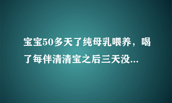 宝宝50多天了纯母乳喂养，喝了每伴清清宝之后三天没有拉臭臭了，怎么办