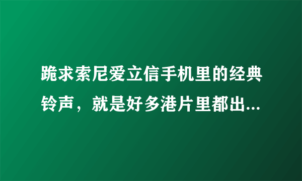 跪求索尼爱立信手机里的经典铃声，就是好多港片里都出现的那个，拜托大家了~~不胜感激