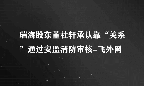 瑞海股东董社轩承认靠“关系”通过安监消防审核-飞外网