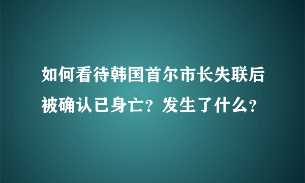 如何看待韩国首尔市长失联后被确认已身亡？发生了什么？