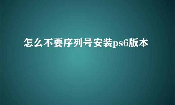 怎么不要序列号安装ps6版本