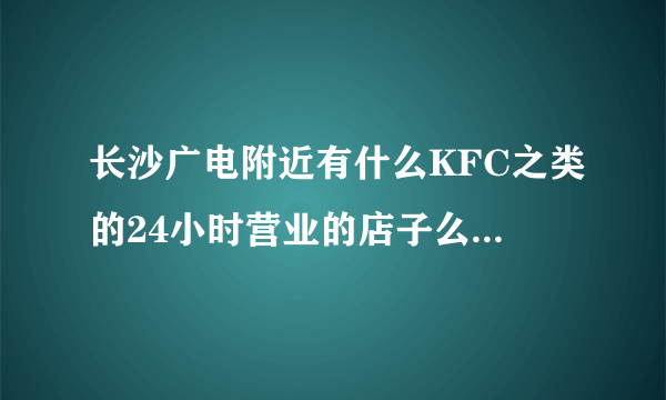 长沙广电附近有什么KFC之类的24小时营业的店子么？旅馆有么？