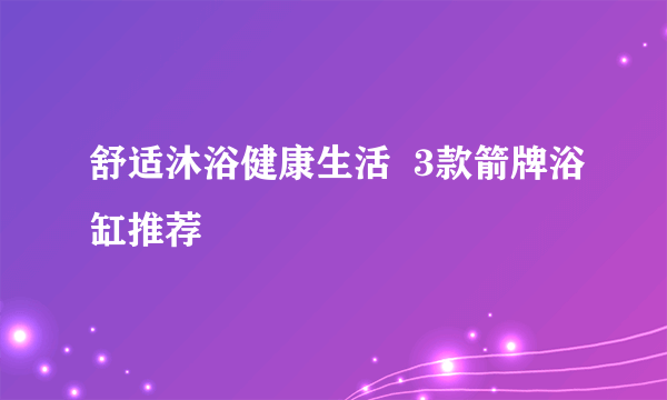 舒适沐浴健康生活  3款箭牌浴缸推荐