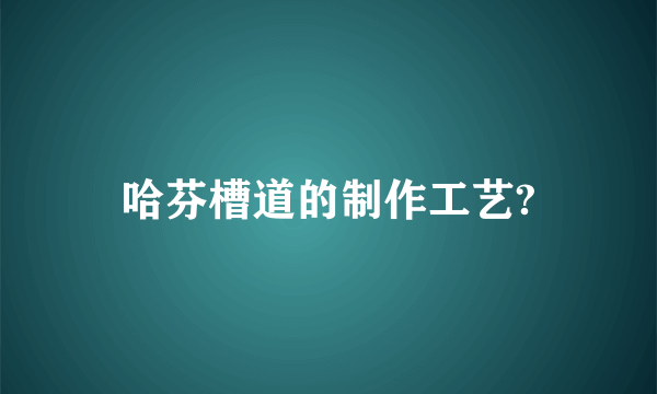 哈芬槽道的制作工艺?