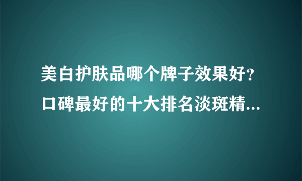 美白护肤品哪个牌子效果好？口碑最好的十大排名淡斑精华排名揭晓