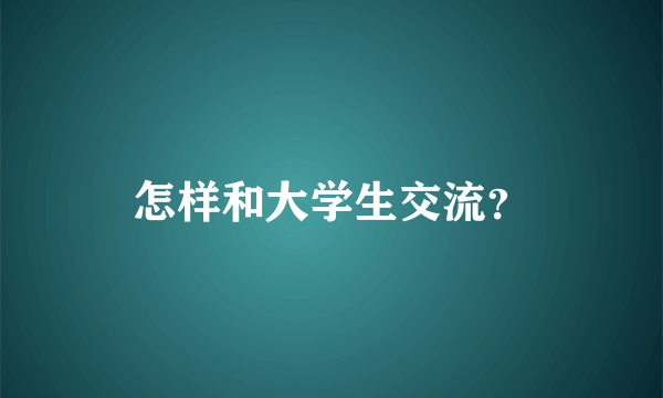 怎样和大学生交流？