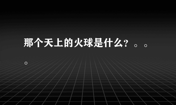 那个天上的火球是什么？。。。