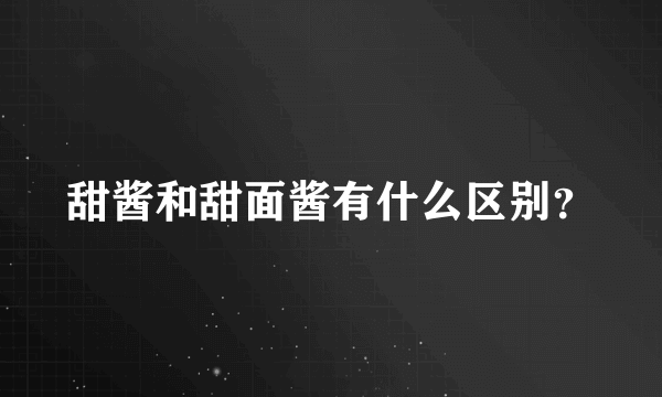 甜酱和甜面酱有什么区别？