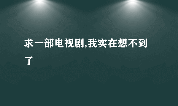 求一部电视剧,我实在想不到了