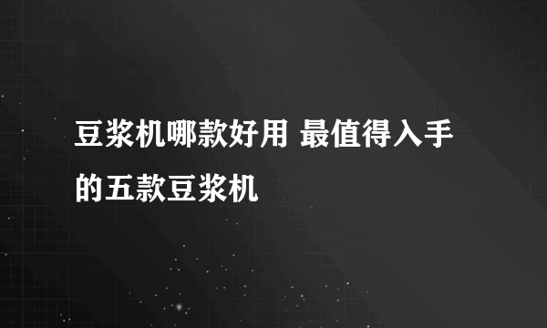 豆浆机哪款好用 最值得入手的五款豆浆机