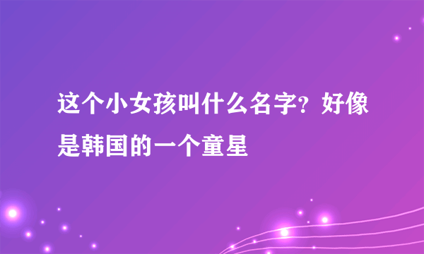 这个小女孩叫什么名字？好像是韩国的一个童星