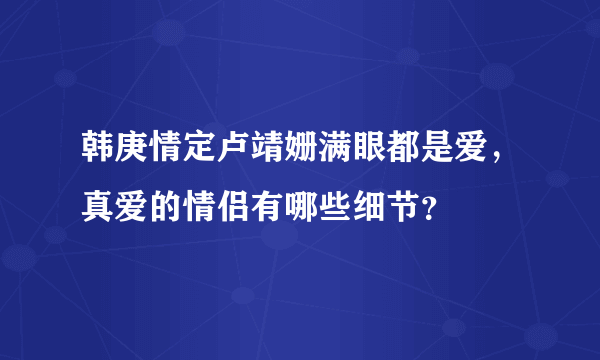 韩庚情定卢靖姗满眼都是爱，真爱的情侣有哪些细节？