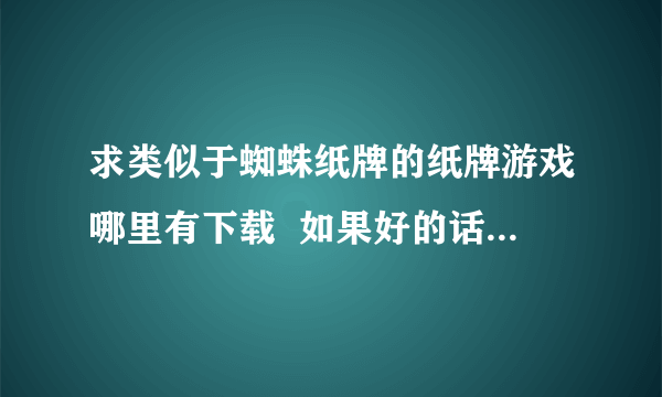 求类似于蜘蛛纸牌的纸牌游戏哪里有下载  如果好的话高分追加 谢谢