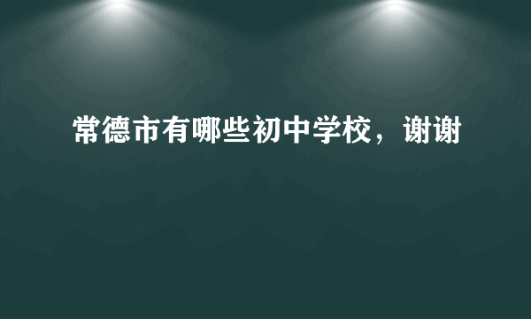 常德市有哪些初中学校，谢谢