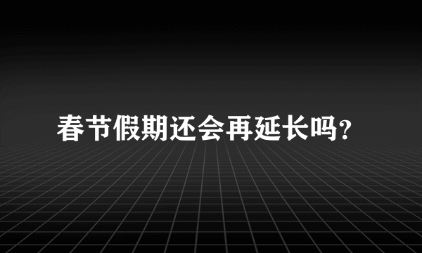 春节假期还会再延长吗？