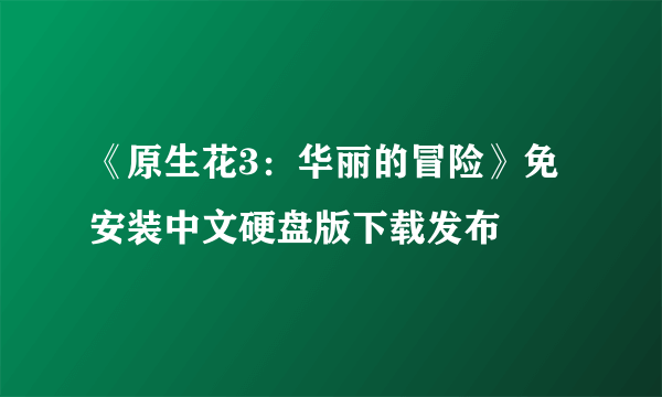 《原生花3：华丽的冒险》免安装中文硬盘版下载发布