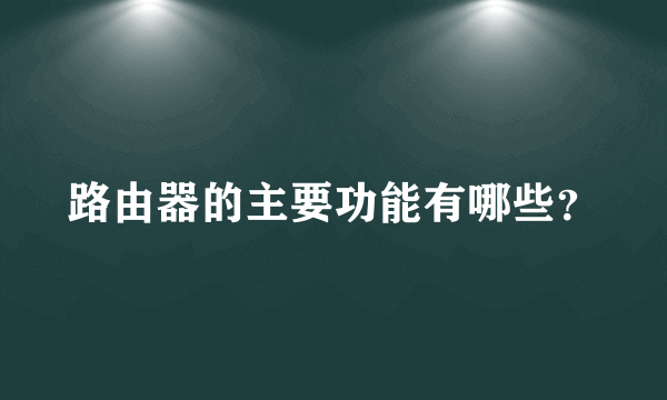 路由器的主要功能有哪些？