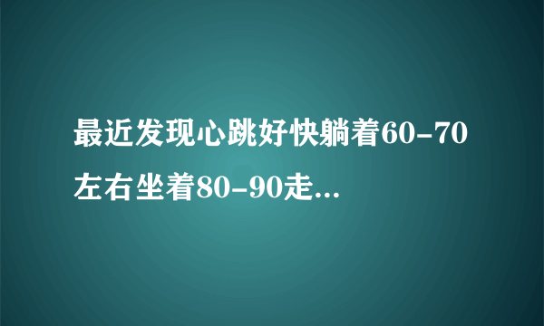 最近发现心跳好快躺着60-70左右坐着80-90走路运动90-1...