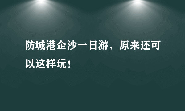 防城港企沙一日游，原来还可以这样玩！