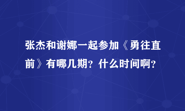 张杰和谢娜一起参加《勇往直前》有哪几期？什么时间啊？