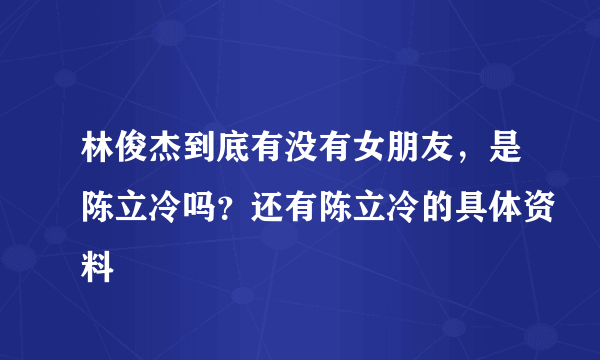 林俊杰到底有没有女朋友，是陈立冷吗？还有陈立冷的具体资料