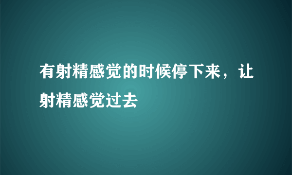 有射精感觉的时候停下来，让射精感觉过去