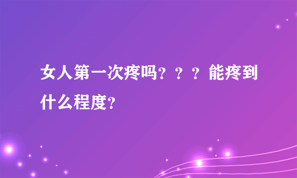 女人第一次疼吗？？？能疼到什么程度？