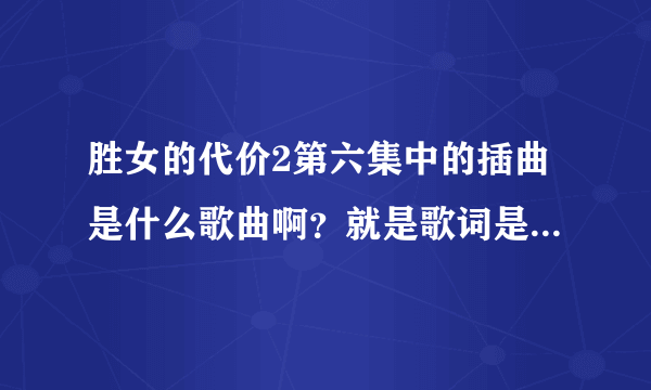 胜女的代价2第六集中的插曲是什么歌曲啊？就是歌词是请让我笑着爱，相信爱的那个