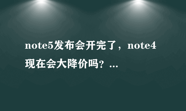 note5发布会开完了，note4现在会大降价吗？还是等note5有的卖之后降价会多一点？