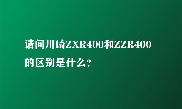 请问川崎ZXR400和ZZR400的区别是什么？