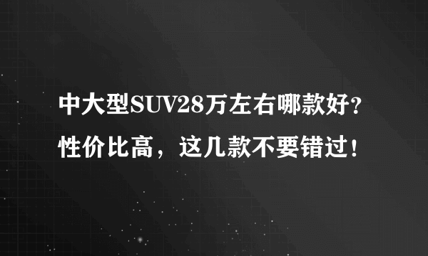 中大型SUV28万左右哪款好？性价比高，这几款不要错过！