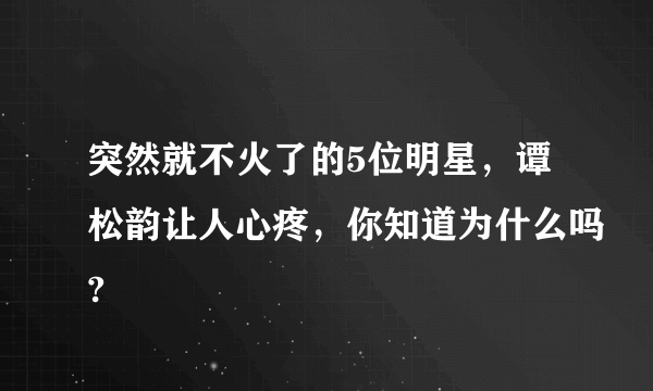 突然就不火了的5位明星，谭松韵让人心疼，你知道为什么吗?