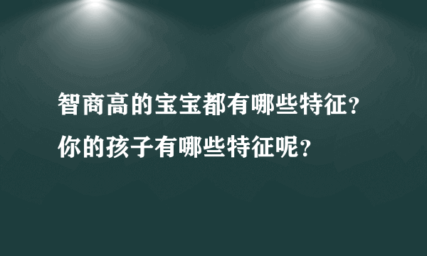 智商高的宝宝都有哪些特征？你的孩子有哪些特征呢？