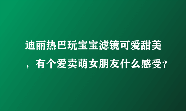 迪丽热巴玩宝宝滤镜可爱甜美，有个爱卖萌女朋友什么感受？