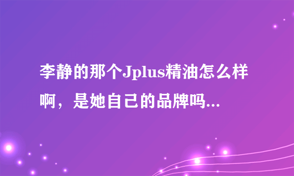 李静的那个Jplus精油怎么样啊，是她自己的品牌吗？还有什么精油好啊？想送老妈……