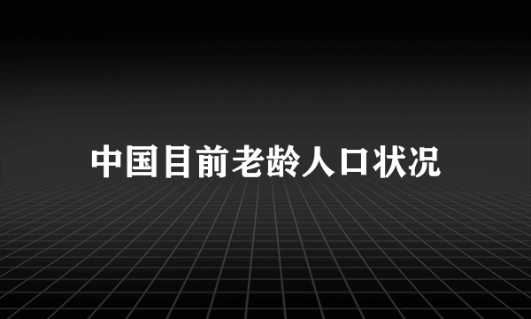 中国目前老龄人口状况