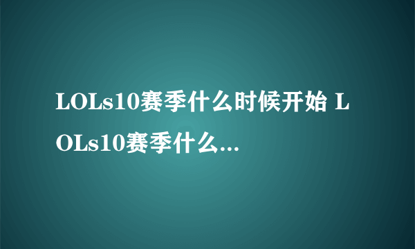 LOLs10赛季什么时候开始 LOLs10赛季什么时候结束