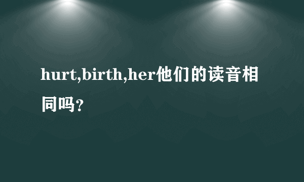 hurt,birth,her他们的读音相同吗？