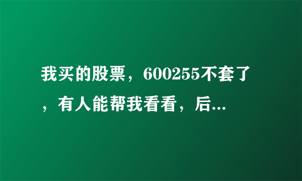 我买的股票，600255不套了，有人能帮我看看，后期如何操作