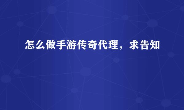 怎么做手游传奇代理，求告知