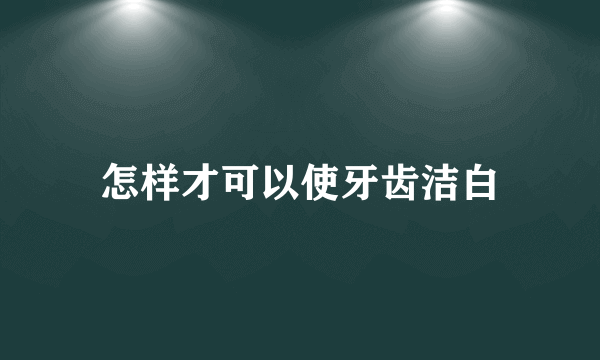 怎样才可以使牙齿洁白