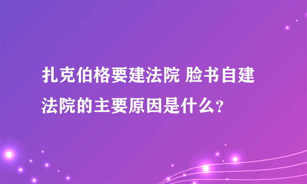 扎克伯格要建法院 脸书自建法院的主要原因是什么？