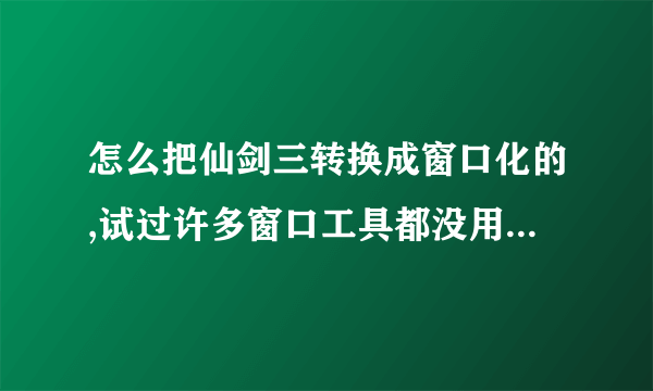 怎么把仙剑三转换成窗口化的,试过许多窗口工具都没用,我的电脑是WIN7的64位系统。