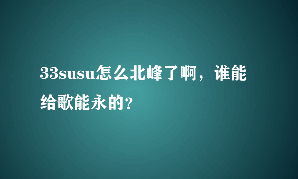 33susu怎么北峰了啊，谁能给歌能永的？