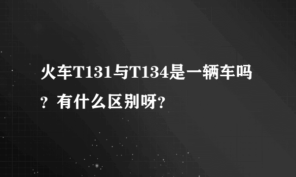 火车T131与T134是一辆车吗？有什么区别呀？