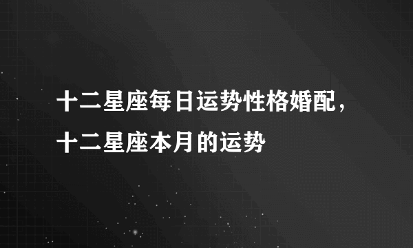 十二星座每日运势性格婚配，十二星座本月的运势