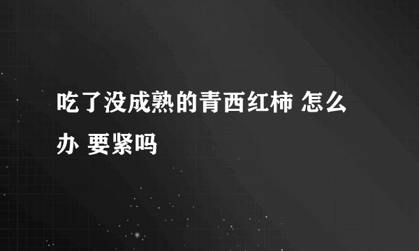 吃了没成熟的青西红柿 怎么办 要紧吗