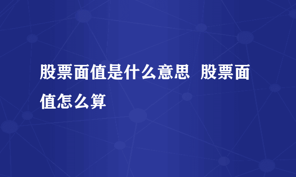 股票面值是什么意思  股票面值怎么算