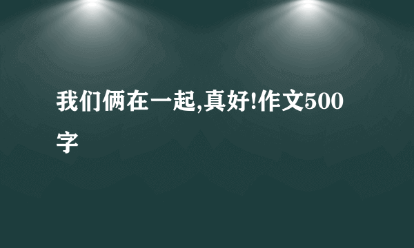 我们俩在一起,真好!作文500字