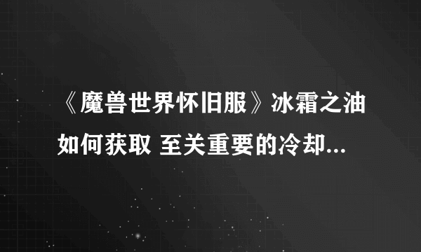 《魔兽世界怀旧服》冰霜之油如何获取 至关重要的冷却剂任务完成方法